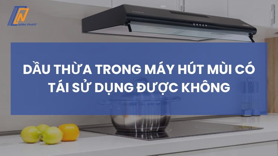 dầu thừa trong máy hút mùi có tái sử dụng được không