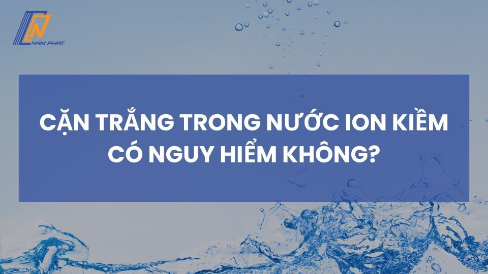 cặn trắng trong nước ion kiềm có nguy hiểm không