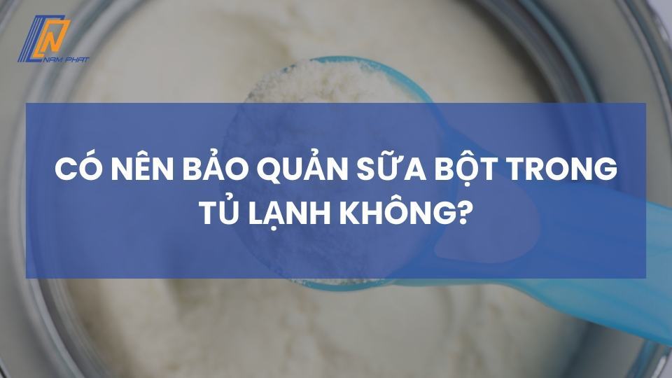 có nên bảo quản sữa bột trong tủ lạnh không