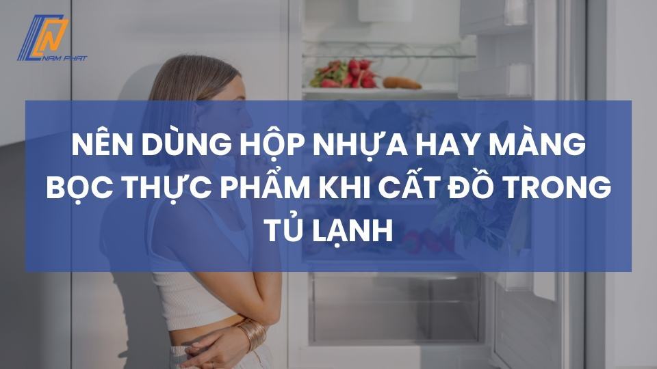 nên dùng hộp nhựa hay màng bọc thực phẩm khi cất đồ trong tủ lạnh