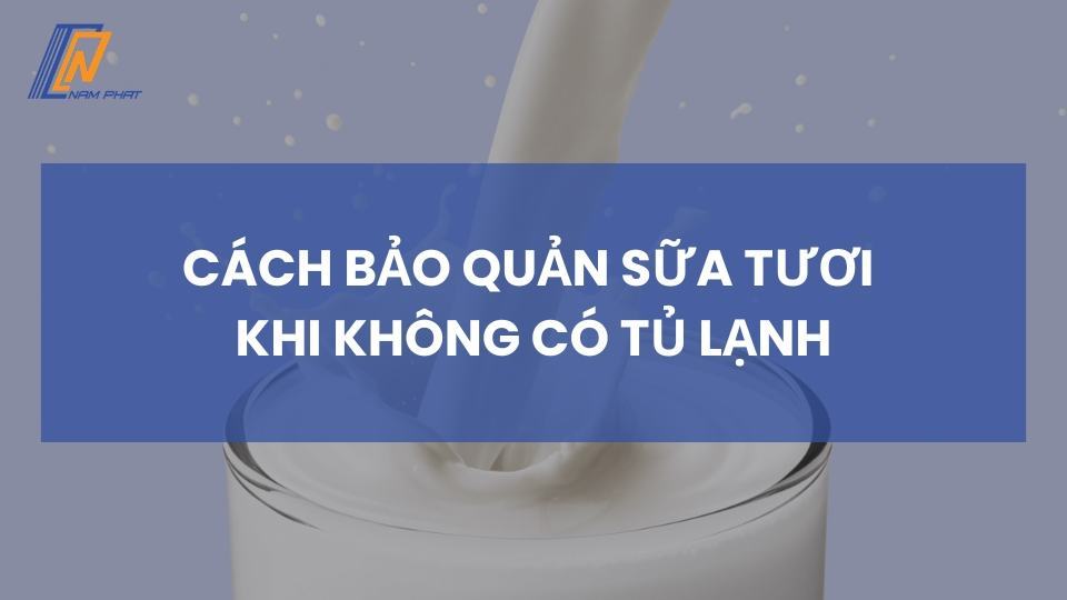 cách bảo quản sữa tươi khi không có tủ lạnh