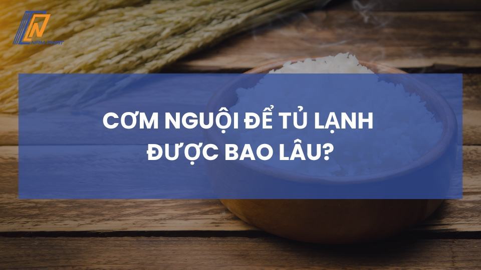 cơm nguội để tủ lạnh được bao lâu