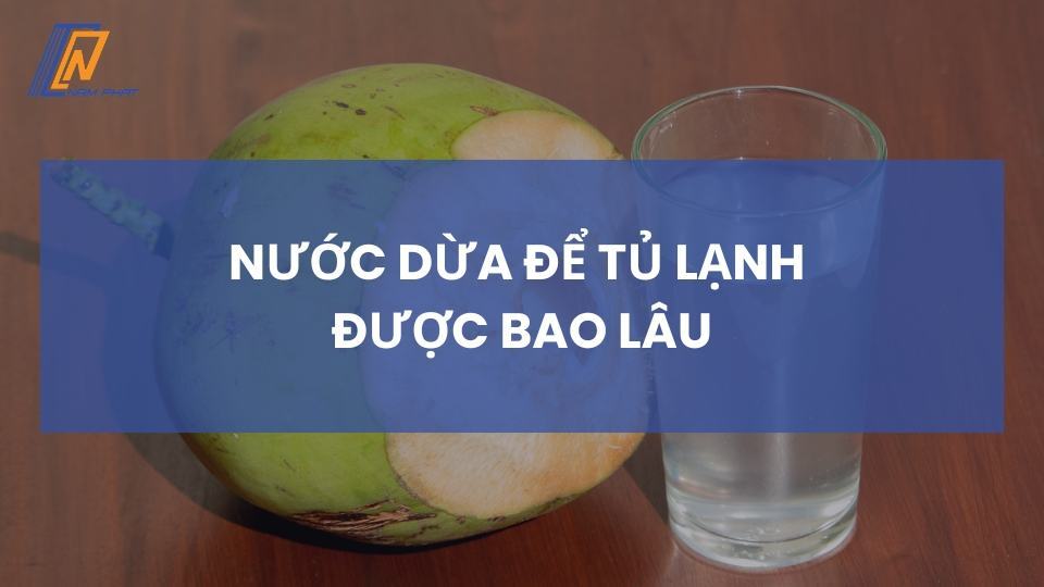 Nước dừa để tủ lạnh được bao lâu