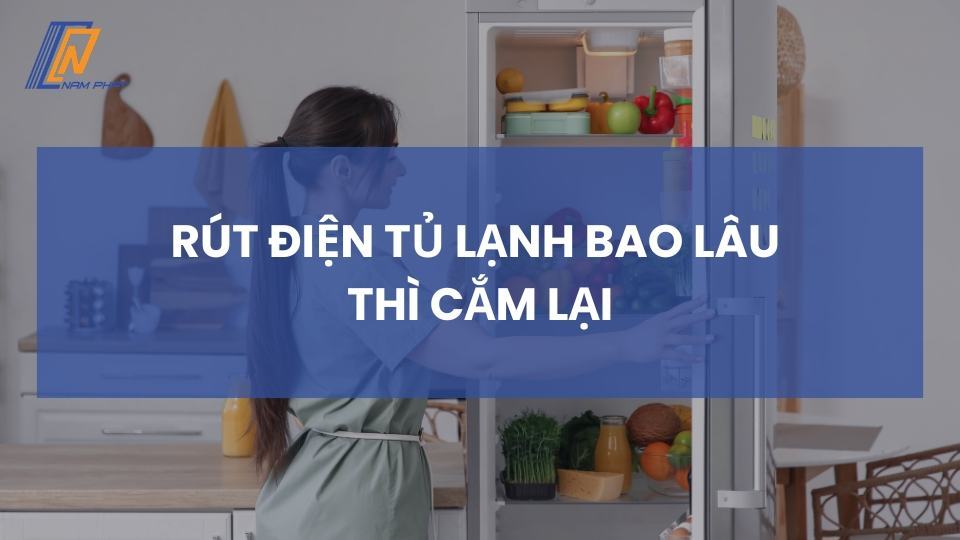 rút điện tủ lạnh bao lâu thì cắm lại