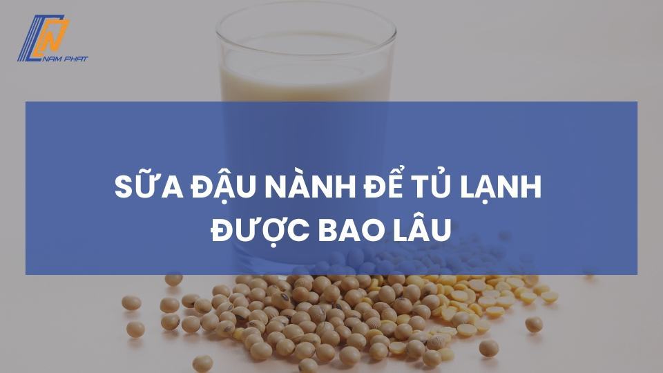 sữa đậu nành để tủ lạnh được bao lâu