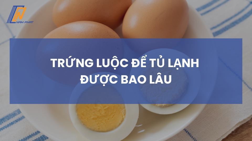 Trứng luộc để tủ lạnh được bao lâu