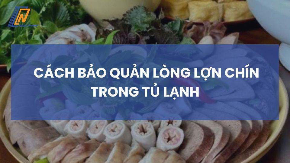 Cách bảo quản lòng lợn chín trong tủ lạnh