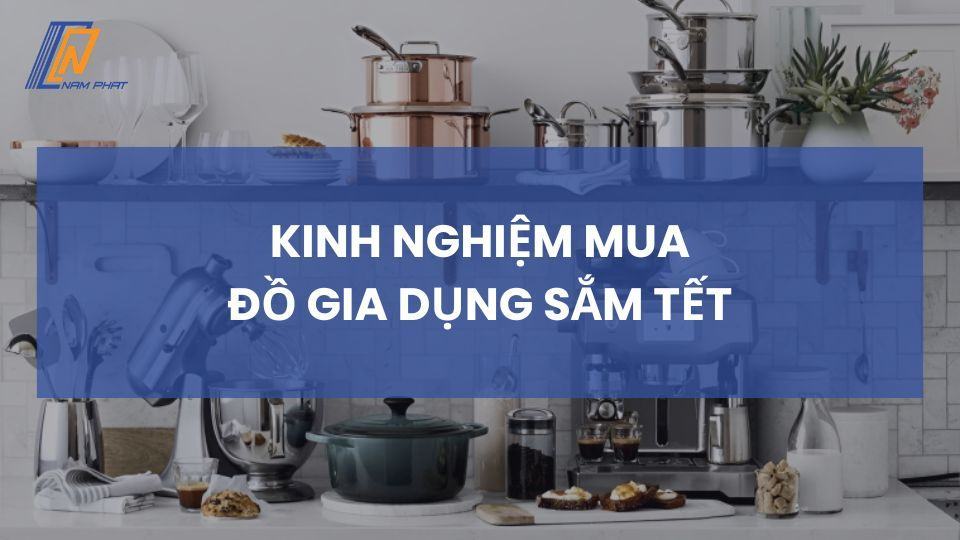 Kinh nghiệm mua đồ gia dụng sắm Tết