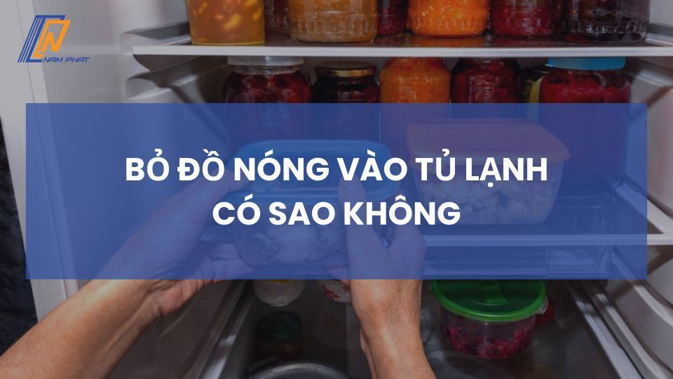 bỏ đồ nóng vào tủ lạnh có sao không