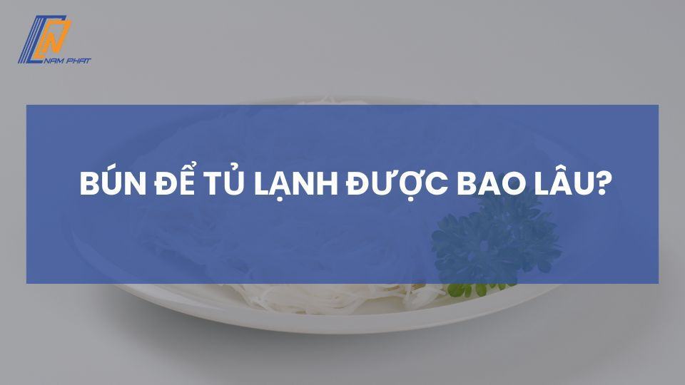 bún để tủ lạnh được bao lâu