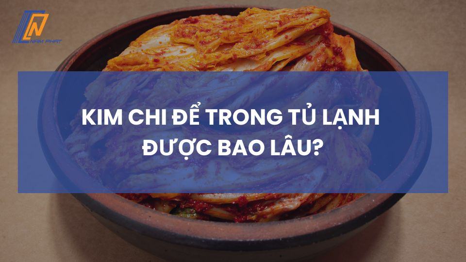 Kim chi để trong tủ lạnh được bao lâu