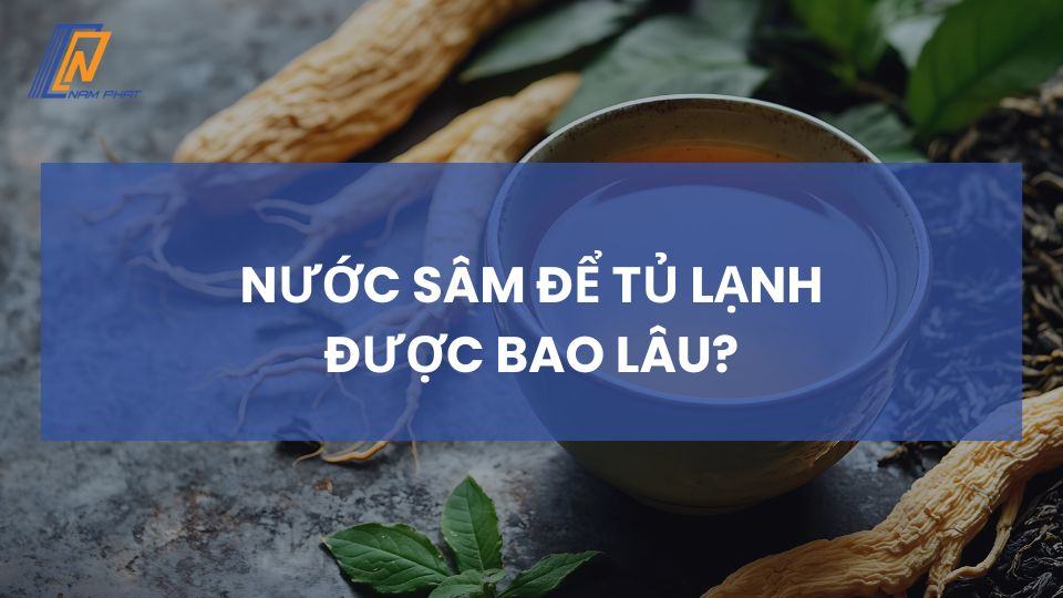 Nước sâm để tủ lạnh được bao lâu