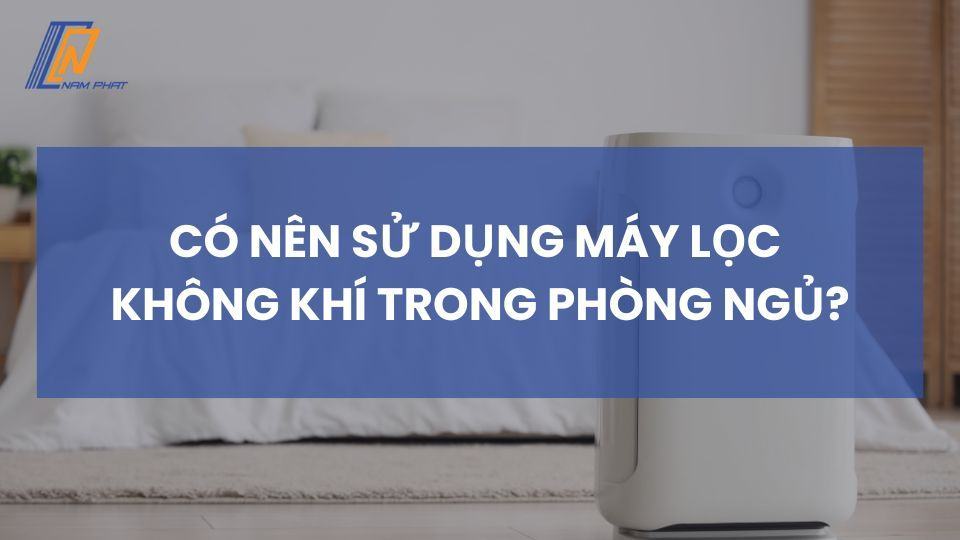 có nên dùng máy lọc không khí trong phòng ngủ