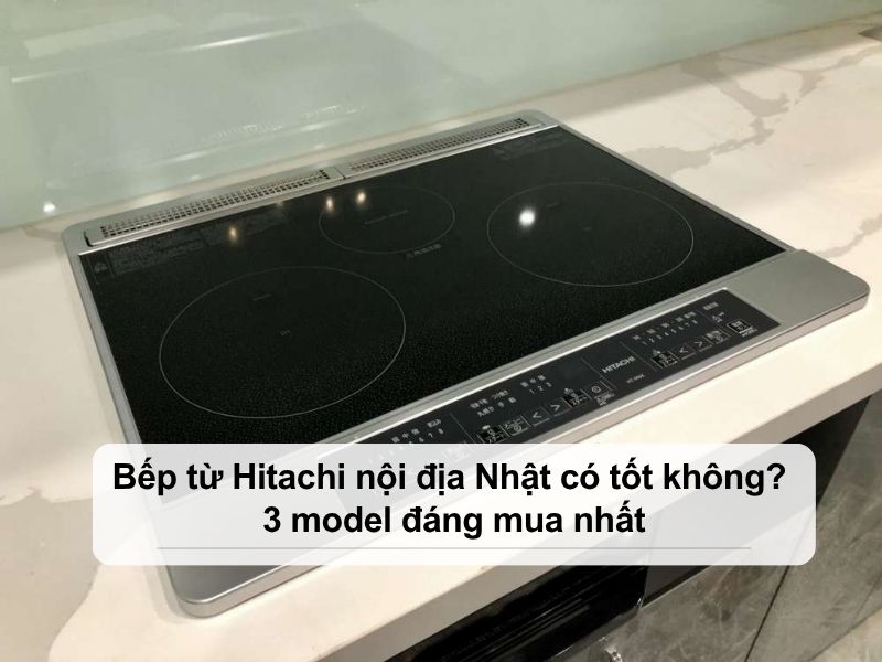 bếp từ hitachi nội địa Nhật có tốt không
