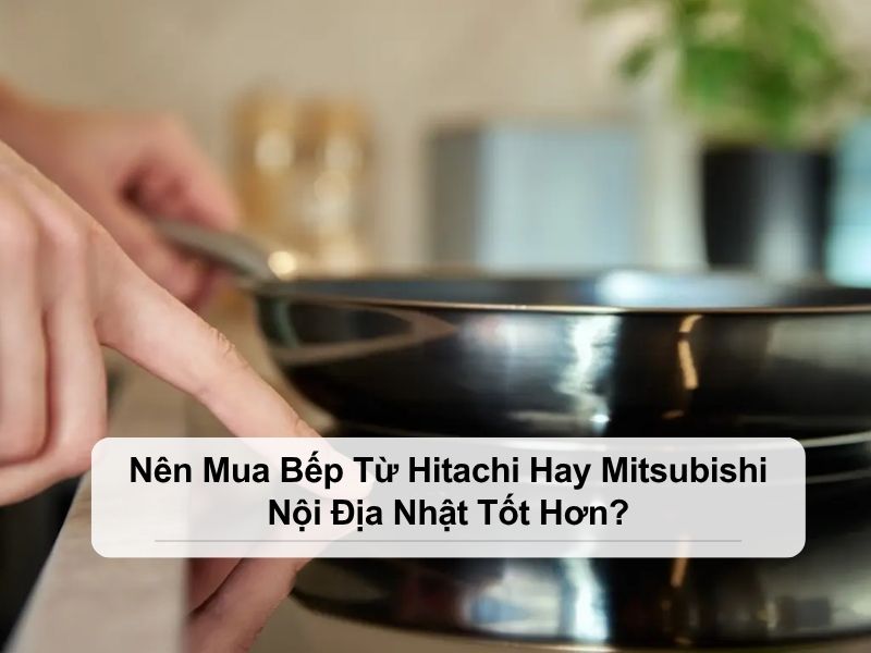 nên mua bếp từ Hitachi hay Mitsubishi